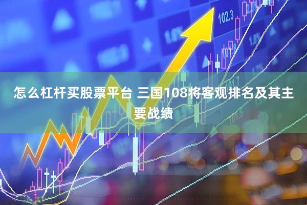 怎么杠杆买股票平台 三国108将客观排名及其主要战绩