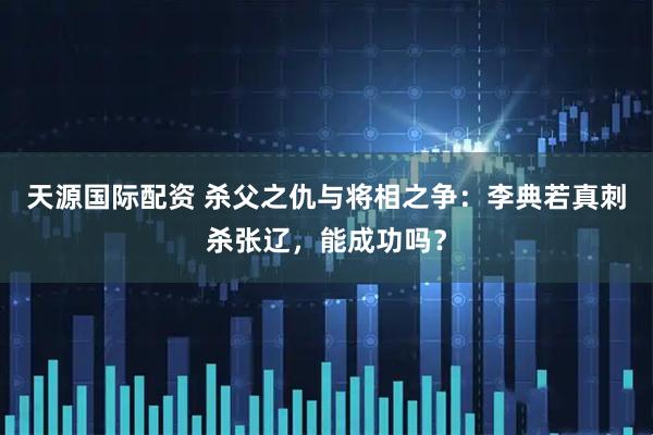 天源国际配资 杀父之仇与将相之争：李典若真刺杀张辽，能成功吗？