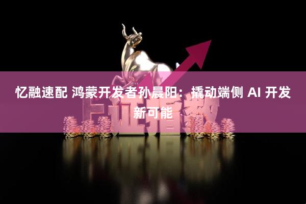 忆融速配 鸿蒙开发者孙晨阳：撬动端侧 AI 开发新可能