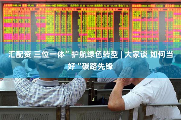 汇配资 三位一体”护航绿色转型 | 大家谈 如何当好“碳路先锋