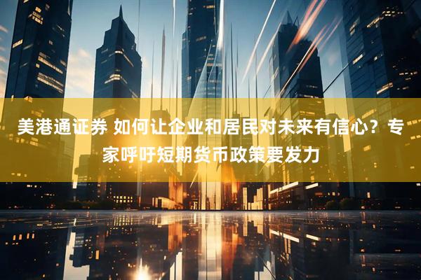 美港通证券 如何让企业和居民对未来有信心？专家呼吁短期货币政策要发力