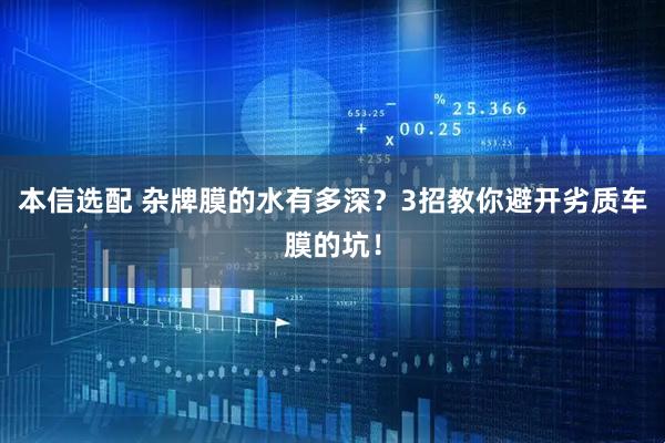 本信选配 杂牌膜的水有多深？3招教你避开劣质车膜的坑！