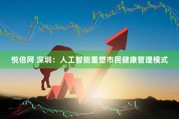 悦倍网 深圳：人工智能重塑市民健康管理模式