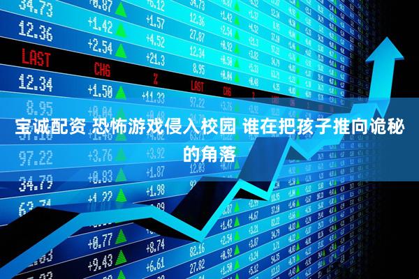宝诚配资 恐怖游戏侵入校园 谁在把孩子推向诡秘的角落
