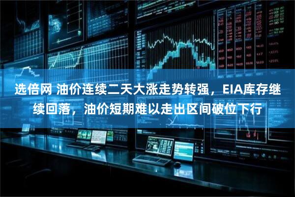 选倍网 油价连续二天大涨走势转强，EIA库存继续回落，油价短期难以走出区间破位下行
