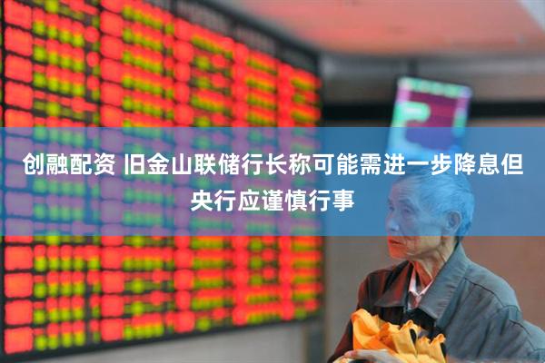 创融配资 旧金山联储行长称可能需进一步降息但央行应谨慎行事
