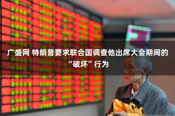 广盛网 特朗普要求联合国调查他出席大会期间的“破坏”行为