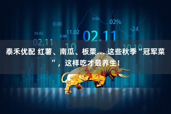泰禾优配 红薯、南瓜、板栗… 这些秋季“冠军菜”，这样吃才最养生！