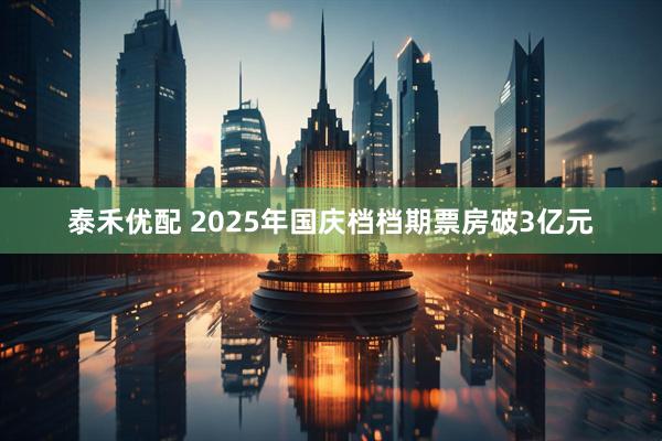 泰禾优配 2025年国庆档档期票房破3亿元