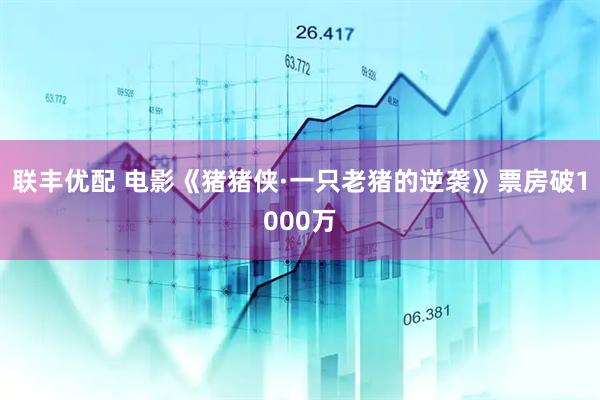 联丰优配 电影《猪猪侠·一只老猪的逆袭》票房破1000万