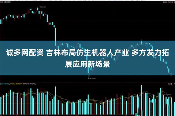 诚多网配资 吉林布局仿生机器人产业 多方发力拓展应用新场景