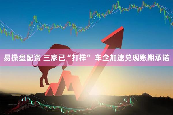 易操盘配资 三家已“打样” 车企加速兑现账期承诺