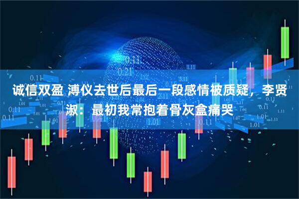 诚信双盈 溥仪去世后最后一段感情被质疑，李贤淑：最初我常抱着骨灰盒痛哭