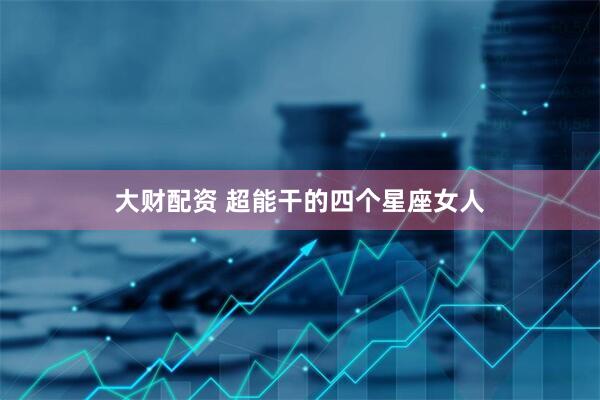 大财配资 超能干的四个星座女人