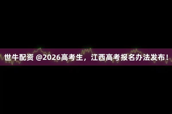 世牛配资 @2026高考生，江西高考报名办法发布！