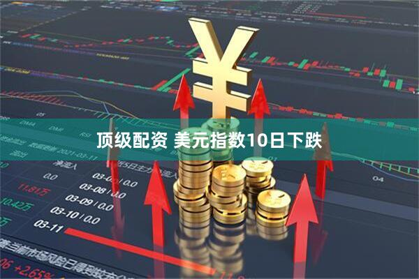 顶级配资 美元指数10日下跌
