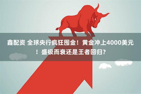 鑫配资 全球央行疯狂囤金！黄金冲上4000美元！盛极而衰还是王者回归？