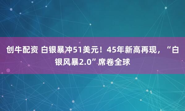 创牛配资 白银暴冲51美元！45年新高再现，“白银风暴2.0”席卷全球