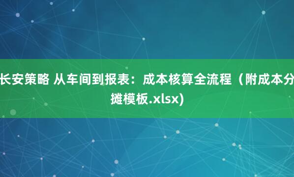 长安策略 从车间到报表：成本核算全流程（附成本分摊模板.xlsx)
