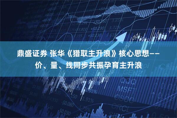 鼎盛证券 张华《猎取主升浪》核心思想——&#160;价、量、线同步共振孕育主升浪