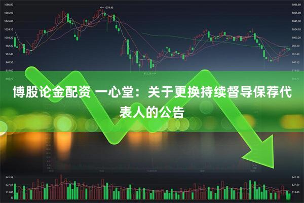 博股论金配资 一心堂：关于更换持续督导保荐代表人的公告