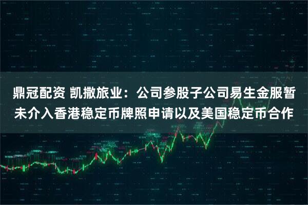 鼎冠配资 凯撒旅业：公司参股子公司易生金服暂未介入香港稳定币牌照申请以及美国稳定币合作