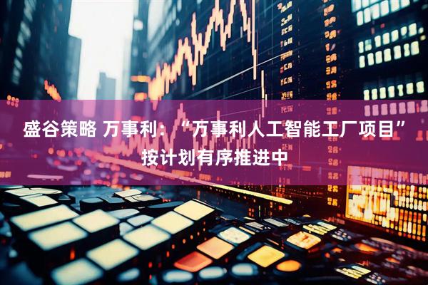 盛谷策略 万事利：“万事利人工智能工厂项目”按计划有序推进中