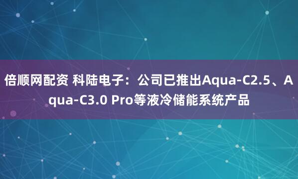 倍顺网配资 科陆电子：公司已推出Aqua-C2.5、Aqua-C3.0 Pro等液冷储能系统产品