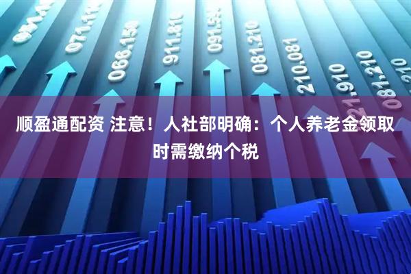 顺盈通配资 注意！人社部明确：个人养老金领取时需缴纳个税