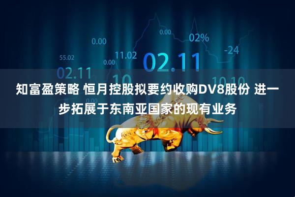 知富盈策略 恒月控股拟要约收购DV8股份 进一步拓展于东南亚国家的现有业务