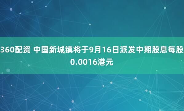 360配资 中国新城镇将于9月16日派发中期股息每股0.0016港元