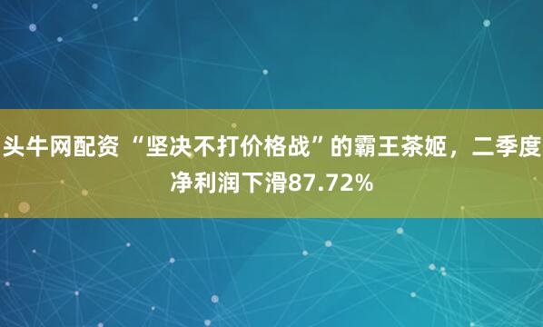 头牛网配资 “坚决不打价格战”的霸王茶姬，二季度净利润下滑87.72%