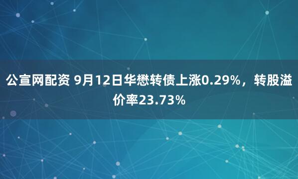 公宣网配资 9月12日华懋转债上涨0.29%，转股溢价率23.73%