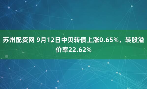 苏州配资网 9月12日中贝转债上涨0.65%，转股溢价率22.62%