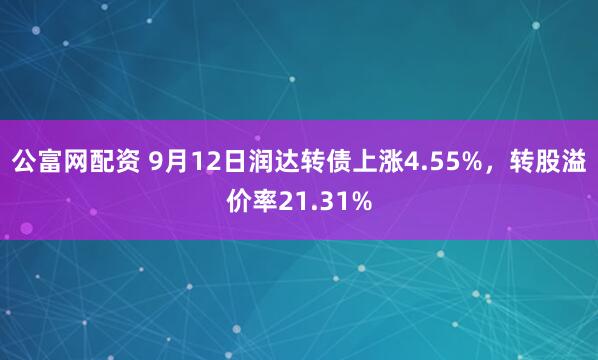 公富网配资 9月12日润达转债上涨4.55%，转股溢价率21.31%