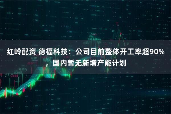 红岭配资 德福科技：公司目前整体开工率超90%，国内暂无新增产能计划