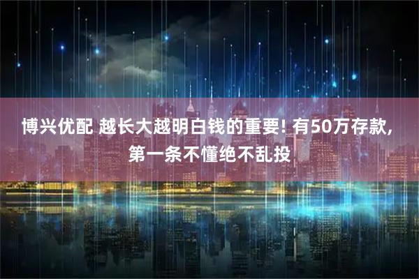 博兴优配 越长大越明白钱的重要! 有50万存款, 第一条不懂绝不乱投