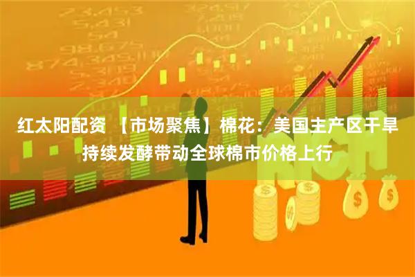红太阳配资 【市场聚焦】棉花：美国主产区干旱持续发酵带动全球棉市价格上行
